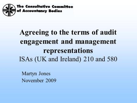 Agreeing to the terms of audit engagement and management representations ISAs (UK and Ireland) 210 and 580 Martyn Jones November 2009.