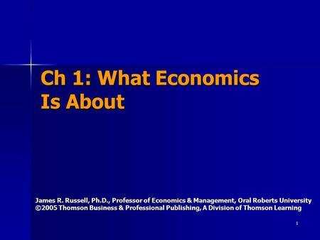 1 Ch 1: What Economics Is About James R. Russell, Ph.D., Professor of Economics & Management, Oral Roberts University ©2005 Thomson Business & Professional.