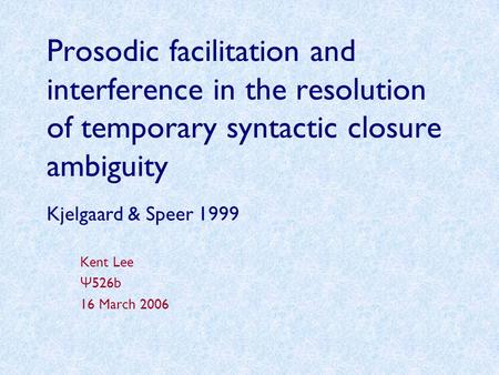 Prosodic facilitation and interference in the resolution of temporary syntactic closure ambiguity Kjelgaard & Speer 1999 Kent Lee Ψ 526b 16 March 2006.