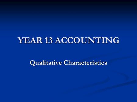 YEAR 13 ACCOUNTING Qualitative Characteristics. QUALITATIVE CHARACTERISTICS Qualitative Characteristics are attributes (features) that make the information.