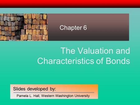 Slides developed by: Pamela L. Hall, Western Washington University The Valuation and Characteristics of Bonds Chapter 6.