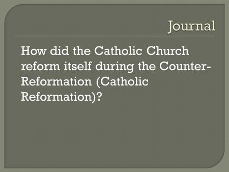 Journal How did the Catholic Church reform itself during the Counter-Reformation (Catholic Reformation)?