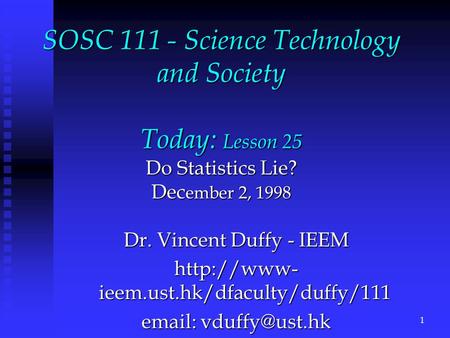 SOSC 111 - Science Technology and Society Today: Lesson 25 Do Statistics Lie? Dec ember 2, 1998 Dr. Vincent Duffy - IEEM  ieem.ust.hk/dfaculty/duffy/111.