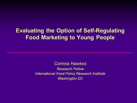 Evaluating the Option of Self-Regulating Food Marketing to Young People Corinna Hawkes Research Fellow International Food Policy Research Institute Washington.