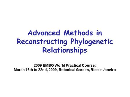 Advanced Methods in Reconstructing Phylogenetic Relationships 2009 EMBO World Practical Course: March 16th to 22nd, 2009, Botanical Garden, Rio de Janeiro.