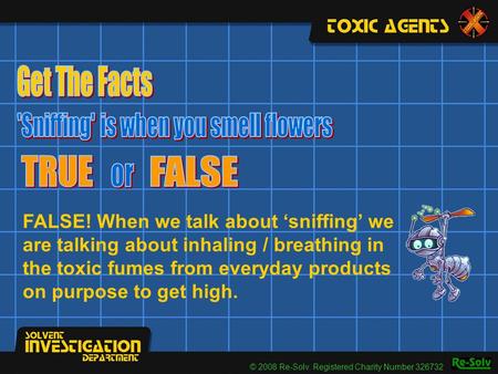 FALSE! When we talk about ‘sniffing’ we are talking about inhaling / breathing in the toxic fumes from everyday products on purpose to get high. © 2008.