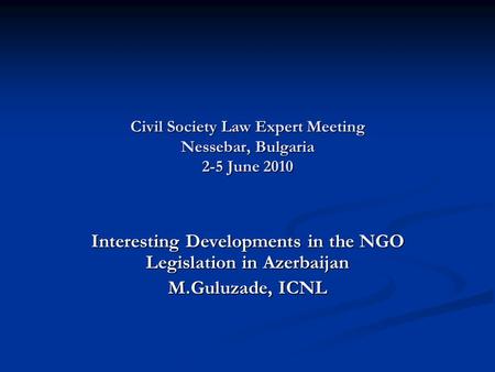 Civil Society Law Expert Meeting Nessebar, Bulgaria 2-5 June 2010 Interesting Developments in the NGO Legislation in Azerbaijan M.Guluzade, ICNL.