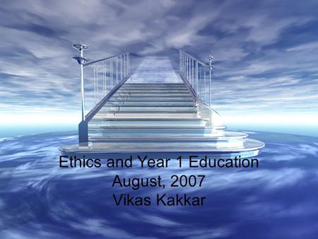 Ethics and Year 1 Education August, 2007 Vikas Kakkar.
