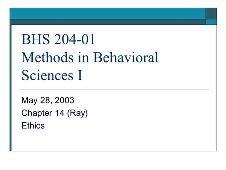 BHS 204-01 Methods in Behavioral Sciences I May 28, 2003 Chapter 14 (Ray) Ethics.