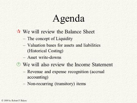 © 1999 by Robert F. Halsey Agenda ¶ We will review the Balance Sheet –The concept of Liquidity –Valuation bases for assets and liabilities (Historical.