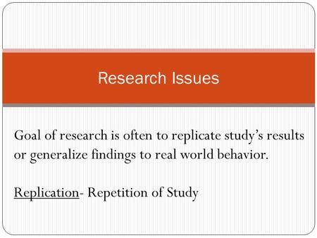 Research Issues Goal of research is often to replicate study’s results or generalize findings to real world behavior. Replication- Repetition of Study.
