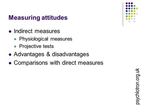 Measuring attitudes Indirect measures Physiological measures Projective tests Advantages & disadvantages Comparisons with direct measures psychlotron.org.uk.