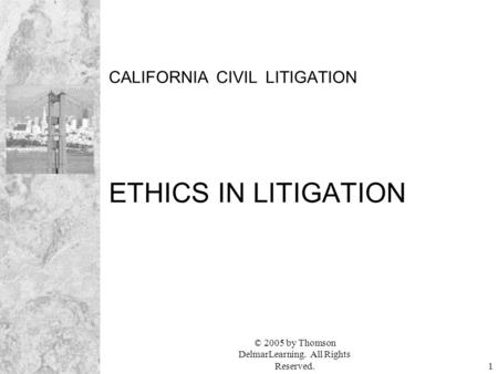 © 2005 by Thomson DelmarLearning. All Rights Reserved.1 CALIFORNIA CIVIL LITIGATION ETHICS IN LITIGATION.