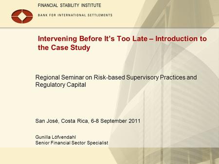 Intervening Before It’s Too Late – Introduction to the Case Study Regional Seminar on Risk-based Supervisory Practices and Regulatory Capital San José,
