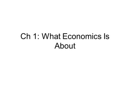 Ch 1: What Economics Is About. Economic Definitions Scarcity is the condition in which our wants are greater than the limited resources available. Economics.