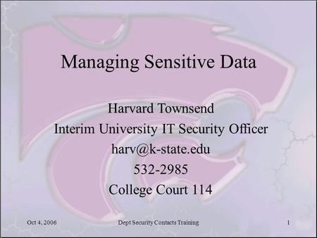 Oct 4, 2006Dept Security Contacts Training1 Managing Sensitive Data Harvard Townsend Interim University IT Security Officer 532-2985 College.