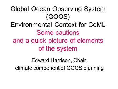 Global Ocean Observing System (GOOS) Environmental Context for CoML Some cautions and a quick picture of elements of the system Edward Harrison, Chair,