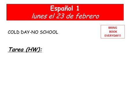 Español 1 lunes el 23 de febrero COLD DAY-NO SCHOOL Tarea (HW): BRING BOOK EVERYDAY!!