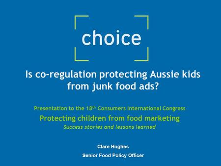 Is co-regulation protecting Aussie kids from junk food ads? Presentation to the 18 th Consumers International Congress Protecting children from food marketing.
