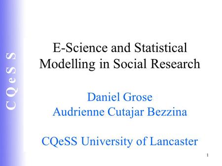 C Q e S S 1 E-Science and Statistical Modelling in Social Research Daniel Grose Audrienne Cutajar Bezzina CQeSS University of Lancaster.
