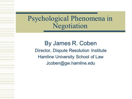 Psychological Phenomena in Negotiation By James R. Coben Director, Dispute Resolution Institute Hamline University School of Law