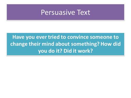 Persuasive Text Have you ever tried to convince someone to change their mind about something? How did you do it? Did it work?