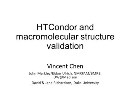 HTCondor and macromolecular structure validation Vincent Chen John Markley/Eldon Ulrich, NMRFAM/BMRB, David & Jane Richardson, Duke University.