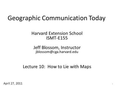 Geographic Communication Today Harvard Extension School ISMT-E155 Jeff Blossom, Instructor Lecture 10: How to Lie with Maps 1.