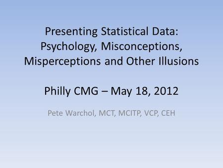 Presenting Statistical Data: Psychology, Misconceptions, Misperceptions and Other Illusions Philly CMG – May 18, 2012 Pete Warchol, MCT, MCITP, VCP, CEH.