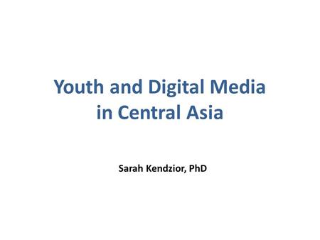 Youth and Digital Media in Central Asia Sarah Kendzior, PhD.