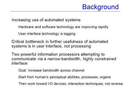 Background Increasing use of automated systems Hardware and software technology are improving rapidly User interface technology is lagging Critical bottleneck.