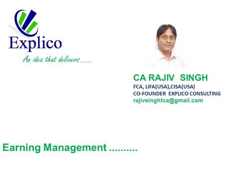 Earning Management.......... CA RAJIV SINGH FCA, LIFA(USA),CISA(USA) CO-FOUNDER EXPLICO CONSULTING An idea that delivers …..