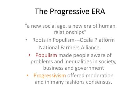 The Progressive ERA “a new social age, a new era of human relationships” Roots in Populism---Ocala Platform National Farmers Alliance. Populism made people.