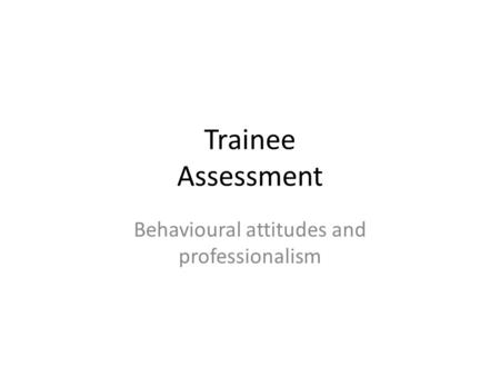 Trainee Assessment Behavioural attitudes and professionalism.