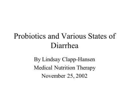 Probiotics and Various States of Diarrhea By Lindsay Clapp-Hansen Medical Nutrition Therapy November 25, 2002.