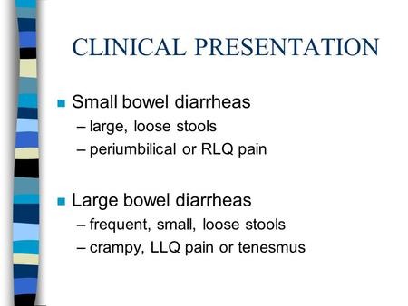 CLINICAL PRESENTATION n Small bowel diarrheas –large, loose stools –periumbilical or RLQ pain n Large bowel diarrheas –frequent, small, loose stools –crampy,