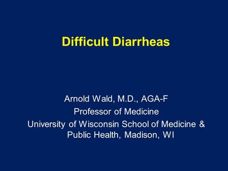 Difficult Diarrheas Arnold Wald, M.D., AGA-F Professor of Medicine University of Wisconsin School of Medicine & Public Health, Madison, WI.