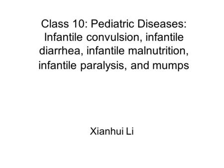 Class 10: Pediatric Diseases: Infantile convulsion, infantile diarrhea, infantile malnutrition, infantile paralysis, and mumps Xianhui Li.
