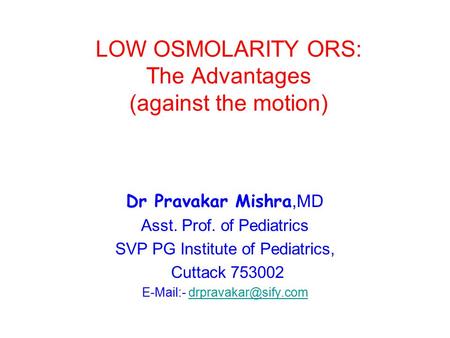 LOW OSMOLARITY ORS: The Advantages (against the motion) Dr Pravakar Mishra,MD Asst. Prof. of Pediatrics SVP PG Institute of Pediatrics, Cuttack 753002.