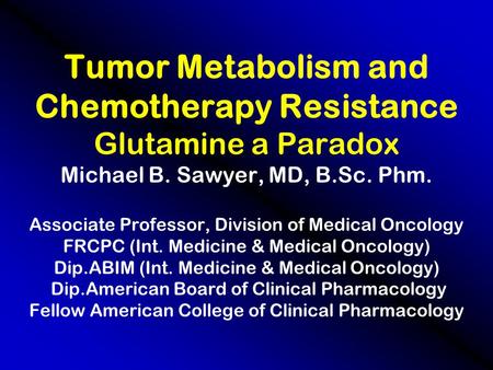 Tumor Metabolism and Chemotherapy Resistance Glutamine a Paradox Michael B. Sawyer, MD, B.Sc. Phm. Associate Professor, Division of Medical Oncology FRCPC.