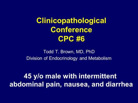 Clinicopathological Conference CPC #6 Todd T. Brown, MD, PhD Division of Endocrinology and Metabolism 45 y/o male with intermittent abdominal pain, nausea,