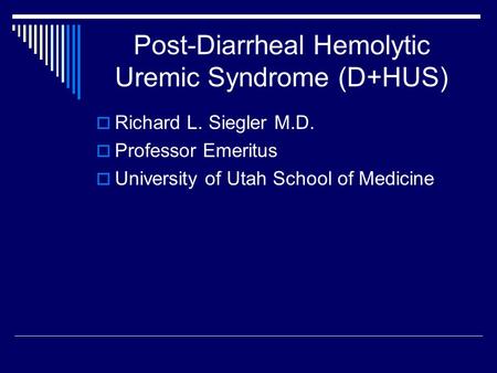 Post-Diarrheal Hemolytic Uremic Syndrome (D+HUS)  Richard L. Siegler M.D.  Professor Emeritus  University of Utah School of Medicine.