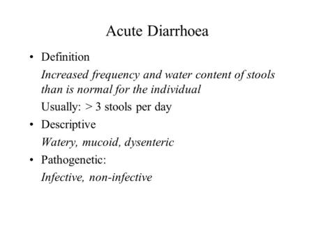 Acute Diarrhoea Definition Increased frequency and water content of stools than is normal for the individual Usually: > 3 stools per day Descriptive Watery,
