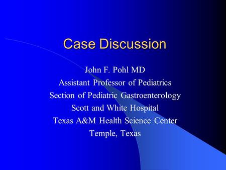 Case Discussion John F. Pohl MD Assistant Professor of Pediatrics Section of Pediatric Gastroenterology Scott and White Hospital Texas A&M Health Science.