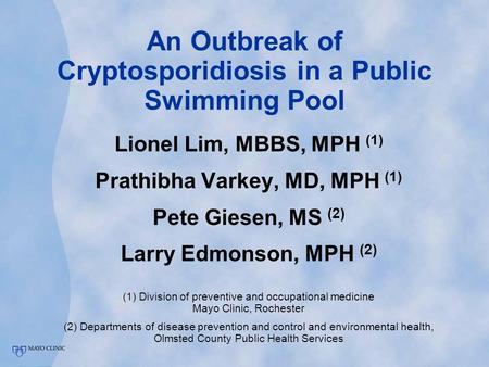 An Outbreak of Cryptosporidiosis in a Public Swimming Pool Lionel Lim, MBBS, MPH (1) Prathibha Varkey, MD, MPH (1) Pete Giesen, MS (2) Larry Edmonson,