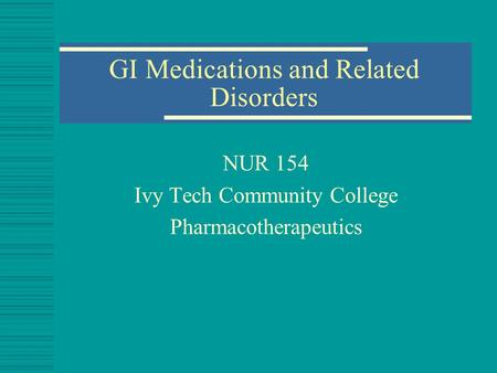 GI Medications and Related Disorders NUR 154 Ivy Tech Community College Pharmacotherapeutics.
