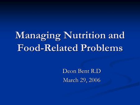 Managing Nutrition and Food-Related Problems Deon Bent R.D March 29, 2006.