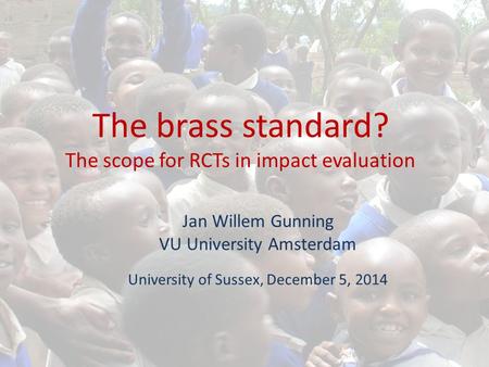 The brass standard? The scope for RCTs in impact evaluation Jan Willem Gunning VU University Amsterdam University of Sussex, December 5, 2014.