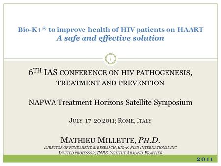 2011 Bio-K+ ® to improve health of HIV patients on HAART A safe and effective solution 6 TH IAS CONFERENCE ON HIV PATHOGENESIS, TREATMENT AND PREVENTION.