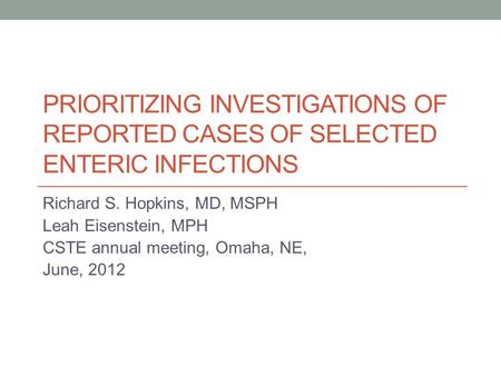 PRIORITIZING INVESTIGATIONS OF REPORTED CASES OF SELECTED ENTERIC INFECTIONS Richard S. Hopkins, MD, MSPH Leah Eisenstein, MPH CSTE annual meeting, Omaha,